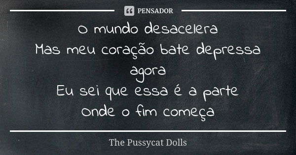 O mundo desacelera Mas meu coração bate depressa agora Eu sei que essa é a parte Onde o fim começa... Frase de The Pussycat Dolls.