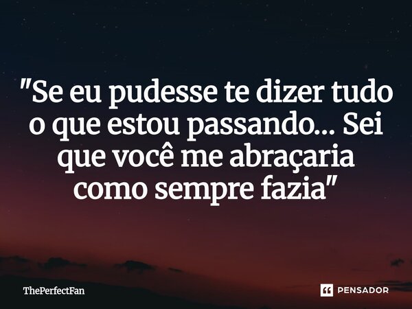 "Se eu pudesse te dizer tudo o que estou passando… Sei que você me abraçaria como sempre fazia"... Frase de ThePerfectFan.
