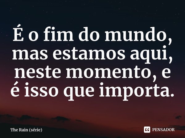 ⁠É o fim do mundo, mas estamos aqui, neste momento, e é isso que importa.... Frase de The Rain (série).