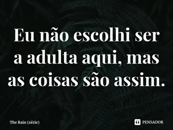 Eu não escolhi ser a adulta aqui, mas as coisas são assim.... Frase de The Rain (série).