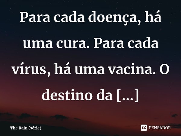 ⁠Para cada doença, há uma cura. Para cada vírus, há uma vacina. O destino da humanidade está em suas mãos.... Frase de The Rain (série).