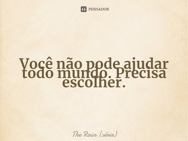 ⁠Você não pode ajudar todo mundo. Precisa escolher.... Frase de The Rain (série).