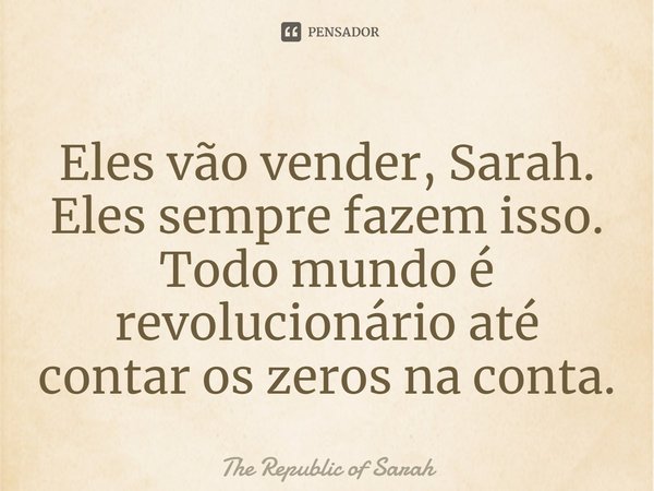 ⁠Eles vão vender, Sarah. Eles sempre fazem isso. Todo mundo é revolucionário até contar os zeros na conta.... Frase de The Republic of Sarah.