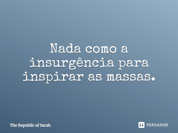 ⁠Nada como a insurgência para inspirar as massas.... Frase de The Republic of Sarah.