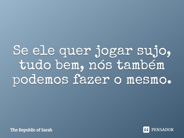 ⁠Se ele quer jogar sujo, tudo bem, nós também podemos fazer o mesmo.... Frase de The Republic of Sarah.