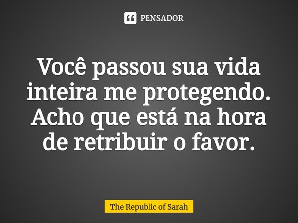 Você passou sua vida inteira me protegendo. Acho que está na hora de retribuir o favor.⁠... Frase de The Republic of Sarah.