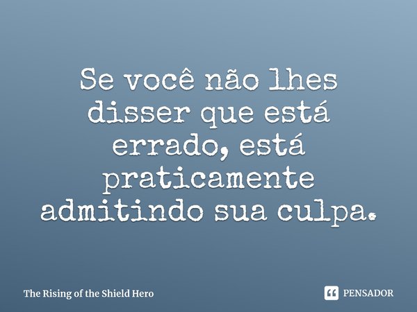 ⁠Se você não lhes disser que está errado, está praticamente admitindo sua culpa.... Frase de The Rising of the Shield Hero.