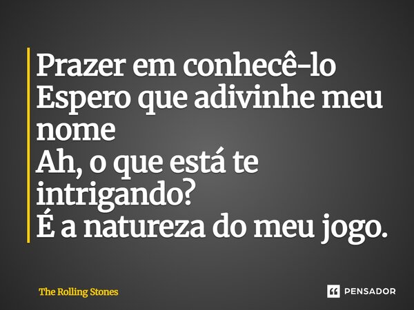 Prazer em conhecê-lo Espero que adivinhe meu nome Ah, o que está te intrigando? É a natureza do meu jogo.... Frase de The Rolling Stones.