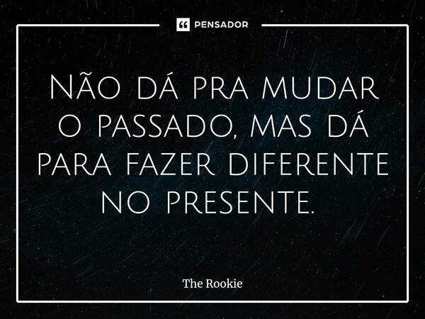 Não dá pra mudar o passado, mas dá para fazer diferente no presente. ⁠... Frase de The Rookie.