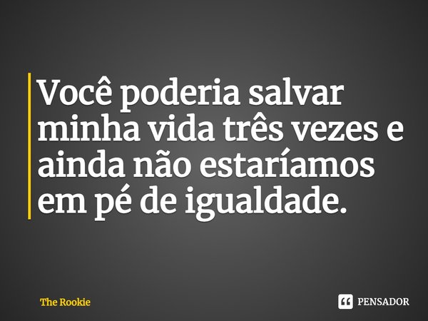 Você poderia salvar minha vida três vezes e ainda não estaríamos em pé de igualdade.... Frase de The Rookie.