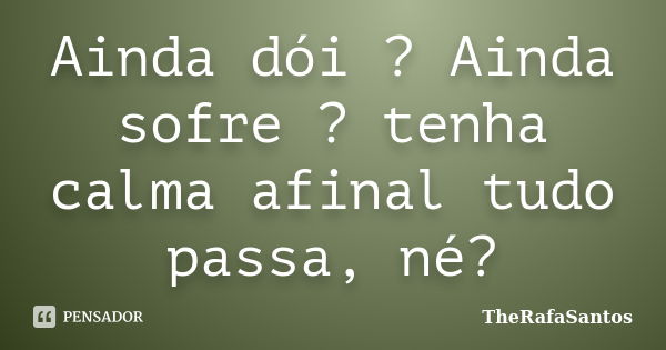 Ainda dói ? Ainda sofre ? tenha calma afinal tudo passa, né?... Frase de TheRafaSantos.