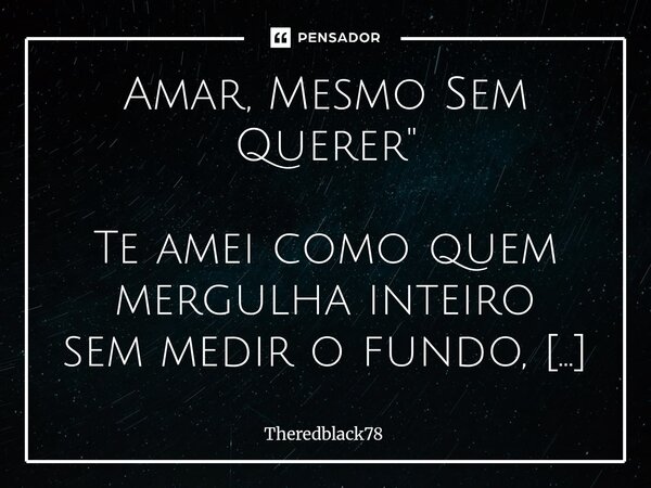 Amar, Mesmo Sem Querer" Te amei como quem mergulha inteiro sem medir o fundo, nem temer a queda Te amei até quando fui o derradeiro a enxergar verdade ond... Frase de Theredblack78.