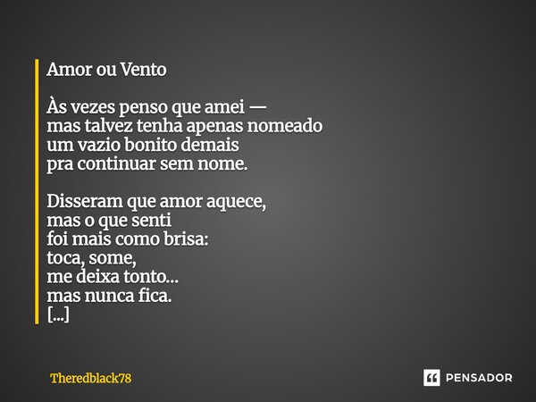 Amor ou Vento Às vezes penso que amei — mas talvez tenha apenas nomeado um vazio bonito demais pra continuar sem nome. Disseram que amor aquece, mas o que sent... Frase de Theredblack78.