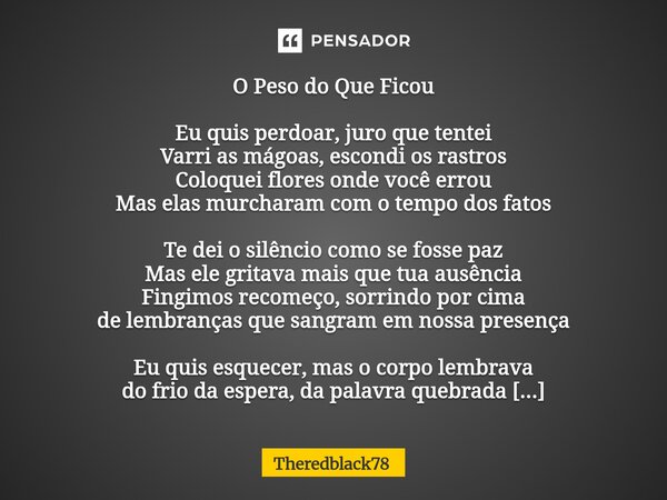O Peso do Que Ficou Eu quis perdoar, juro que tentei Varri as mágoas, escondi os rastros Coloquei flores onde você errou Mas elas murcharam com o tempo dos fat... Frase de Theredblack78.