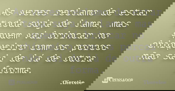 As vezes reclamo de estar toda suja de lama, mas quem vai brincar no chiqueiro com os porcos não sai de lá de outra forma.... Frase de Therelee.