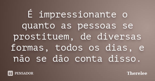 É impressionante o quanto as pessoas se prostituem, de diversas formas, todos os dias, e não se dão conta disso.... Frase de Therelee.