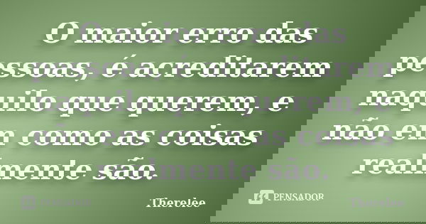 O maior erro das pessoas, é acreditarem naquilo que querem, e não em como as coisas realmente são.... Frase de Therelee.