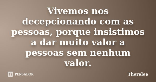 Vivemos nos decepcionando com as pessoas, porque insistimos a dar muito valor a pessoas sem nenhum valor.... Frase de Therelee.