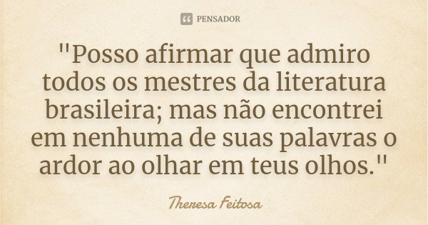 "Posso afirmar que admiro todos os mestres da literatura brasileira; mas não encontrei em nenhuma de suas palavras o ardor ao olhar em teus olhos."... Frase de Theresa Feitosa.