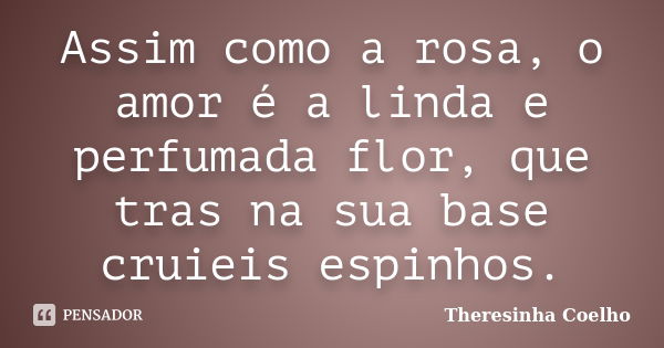 Assim como a rosa, o amor é a linda e perfumada flor, que tras na sua base cruieis espinhos.... Frase de Theresinha Coelho.