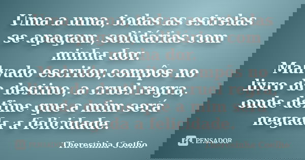 Uma a uma, todas as estrelas se apagam, solidárias com minha dor. Malvado escritor,compôs no livro do destino, a cruel regra, onde define que a mim será negada ... Frase de Theresinha Coelho.