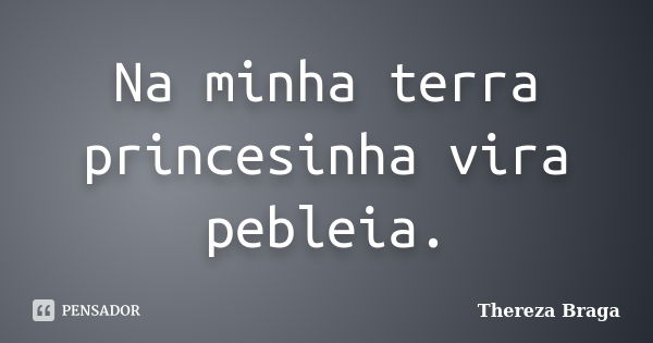 Na minha terra princesinha vira pebleia.... Frase de Thereza Braga.