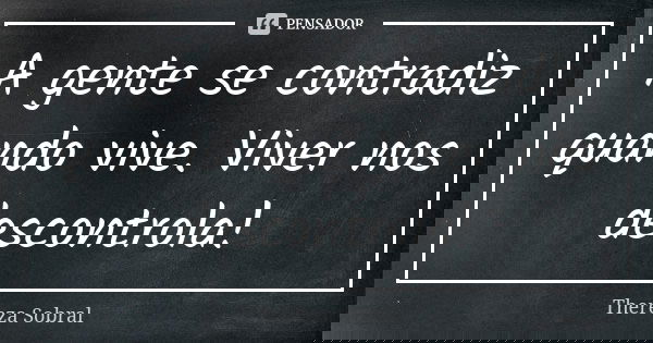 A gente se contradiz quando vive. Viver nos descontrola!... Frase de Thereza Sobral.