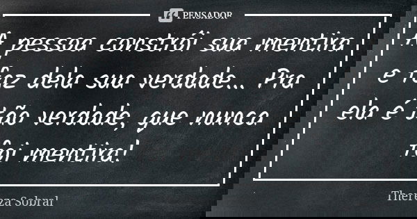 A pessoa constrói sua mentira e faz dela sua verdade... Pra ela é tão verdade, que nunca foi mentira!... Frase de Thereza Sobral.