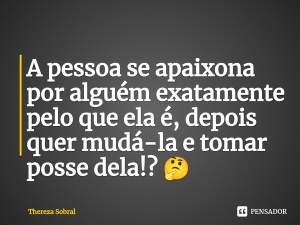 ⁠A pessoa se apaixona por alguém exatamente pelo que ela é, depois quer mudá-la e tomar posse dela!? 🤔... Frase de Thereza Sobral.