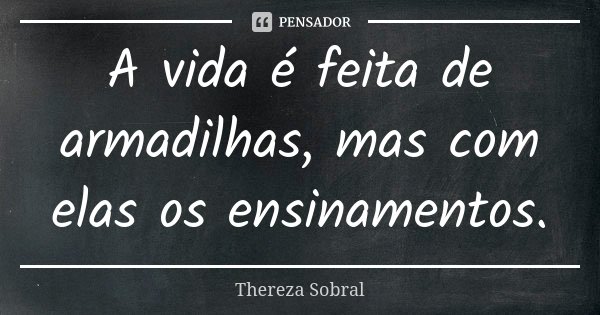 A vida é feita de armadilhas, mas com elas os ensinamentos.... Frase de Thereza Sobral.