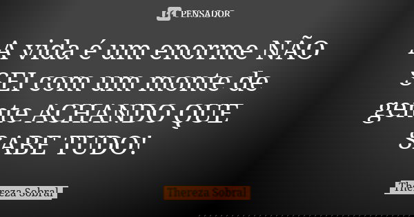 A vida é um enorme NÃO SEI com um monte de gente ACHANDO QUE SABE TUDO!... Frase de Thereza Sobral.