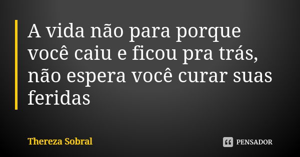 A vida não para porque você caiu e ficou pra trás, não espera você curar suas feridas... Frase de Thereza Sobral.