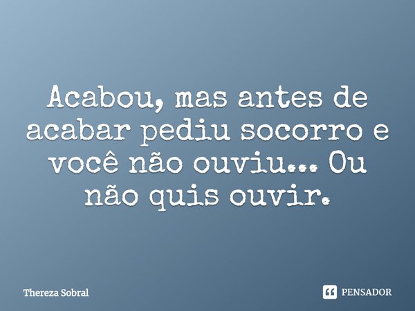 ⁠Acabou, mas antes de acabar pediu socorro e você não ouviu... Ou não quis ouvir.... Frase de Thereza Sobral.