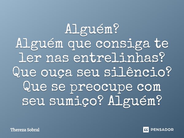 ⁠Alguém? Alguém que consiga te ler nas entrelinhas? Que ouça seu silêncio? Que se preocupe com seu sumiço? Alguém?... Frase de Thereza Sobral.