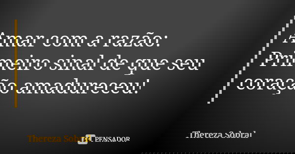 Amar com a razão: Primeiro sinal de que seu coração amadureceu!... Frase de Thereza Sobral.