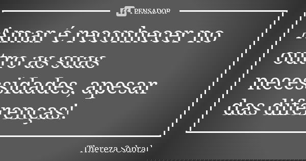 Amar é reconhecer no outro as suas necessidades, apesar das diferenças!... Frase de Thereza Sobral.