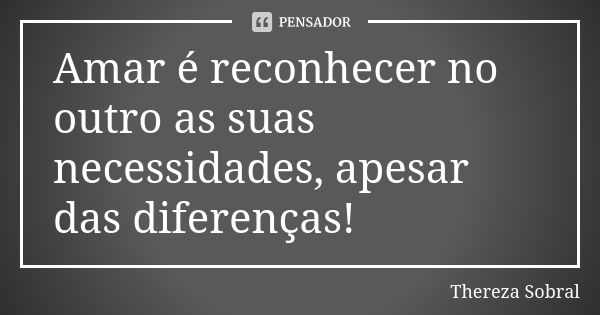 Amar é reconhecer no outro as suas necessidades, apesar das diferenças!... Frase de Thereza Sobral.