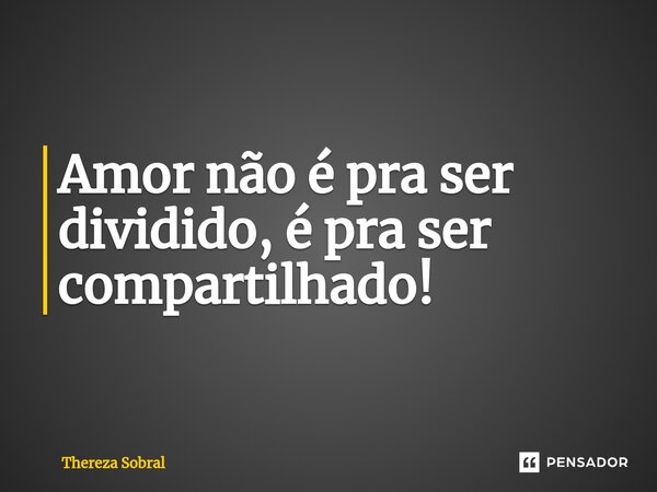 ⁠Amor não é pra ser dividido, é pra ser compartilhado!... Frase de Thereza Sobral.