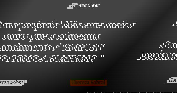 Amor próprio! Não ame mais o outro que a si mesma. O mandamento é “AME AO PRÓXIMO COMO A SI MESMO."... Frase de Thereza Sobral.