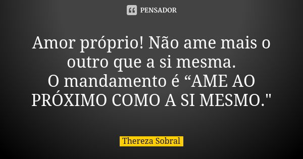 Amor próprio! Não ame mais o outro que a si mesma. O mandamento é “AME AO PRÓXIMO COMO A SI MESMO."... Frase de Thereza Sobral.