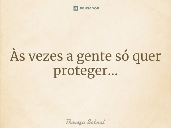 ⁠Às vezes a gente só quer proteger...... Frase de Thereza Sobral.