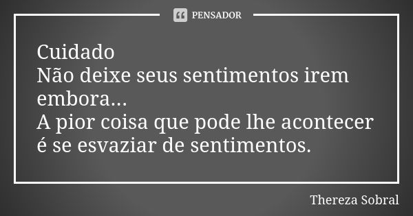 Cuidado Não deixe seus sentimentos irem embora... A pior coisa que pode lhe acontecer é se esvaziar de sentimentos.... Frase de Thereza Sobral.