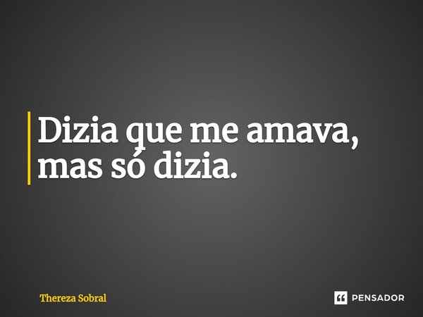 ⁠Dizia que me amava, mas só dizia.... Frase de Thereza Sobral.