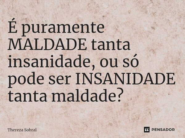 ⁠É puramente MALDADE tanta insanidade, ou só pode ser INSANIDADE tanta maldade?... Frase de Thereza Sobral.