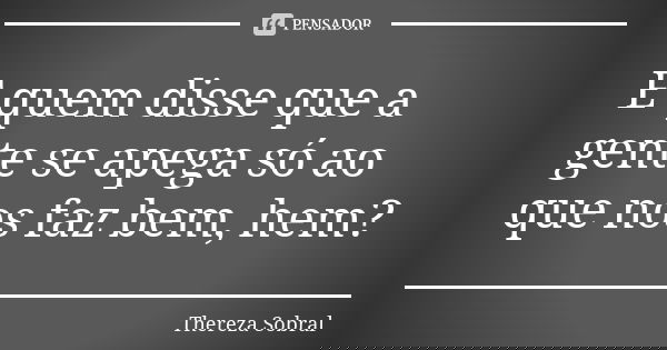 E quem disse que a gente se apega só ao que nos faz bem, hem?... Frase de Thereza Sobral.