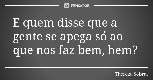 E quem disse que a gente se apega só ao que nos faz bem, hem?... Frase de Thereza Sobral.