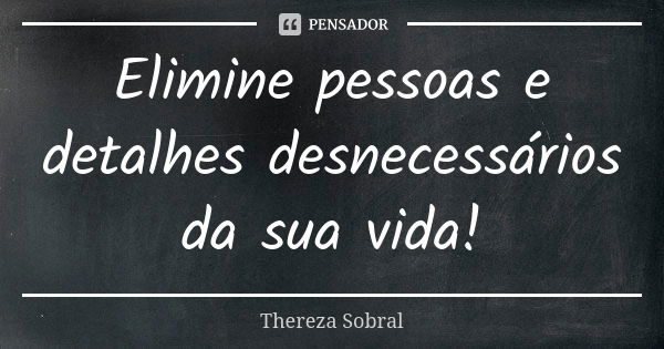 Elimine pessoas e detalhes desnecessários da sua vida!... Frase de Thereza Sobral.