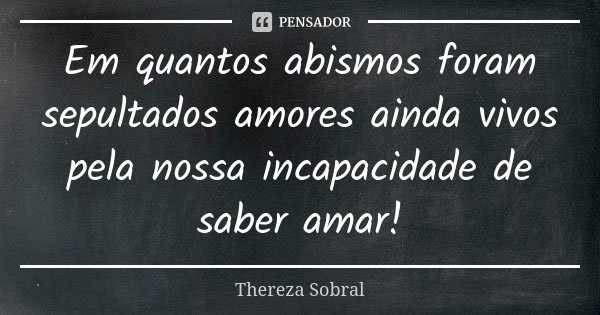 Em quantos abismos foram sepultados amores ainda vivos pela nossa incapacidade de saber amar!... Frase de Thereza Sobral.
