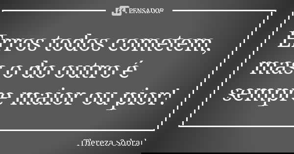 Erros todos cometem, mas o do outro é sempre maior ou pior!... Frase de Thereza Sobral.
