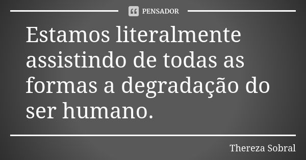 Estamos literalmente assistindo de todas as formas a degradação do ser humano.... Frase de Thereza Sobral.